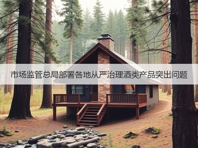 市场监管总局部署各地从严治理酒类产品突出问题(图5) 市场监管总局部署各地从严治理酒类产品突出问题(图5)