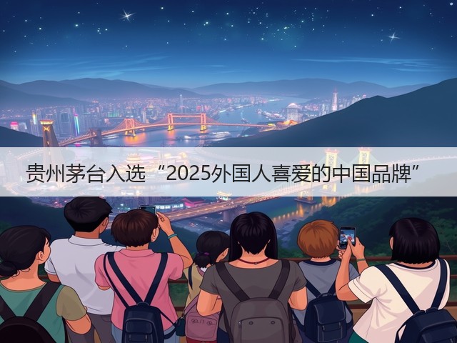 贵州茅台入选“2025外国人喜爱的中国品牌”(图1)
