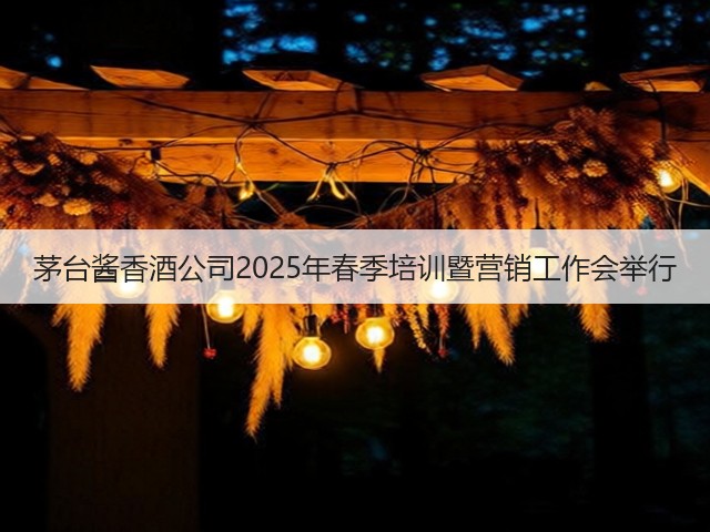 茅台酱香酒公司2025年春季培训暨营销工作会举行(图2)