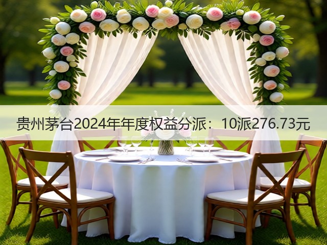 贵州茅台2024年年度权益分派：10派276.73元(图2)