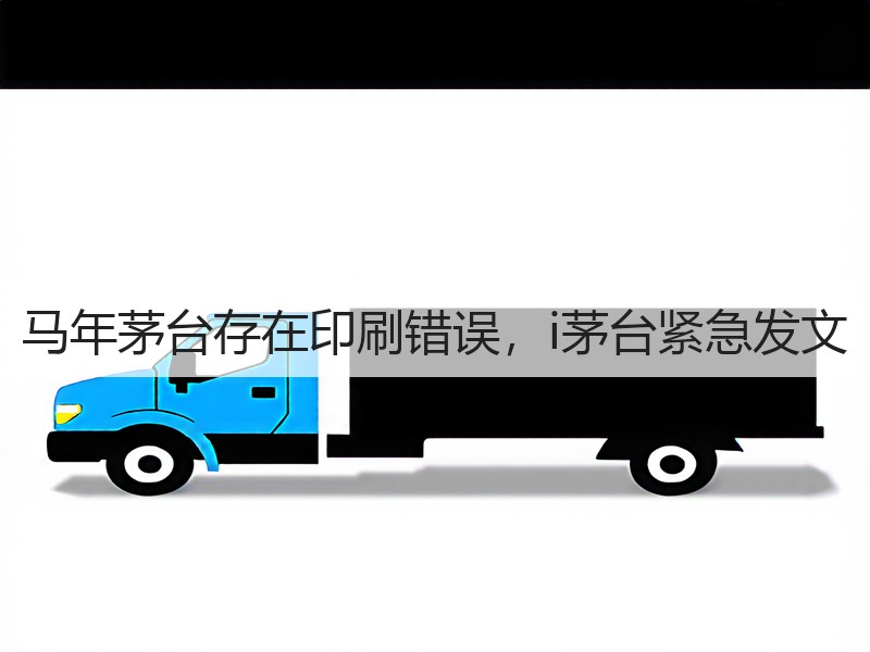 马年茅台存在印刷错误，i茅台紧急发文