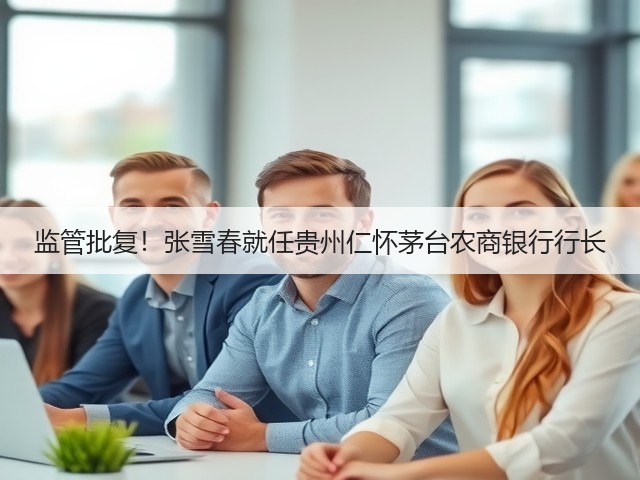 监管批复！张雪春就任贵州仁怀茅台农商银行行长(图1)