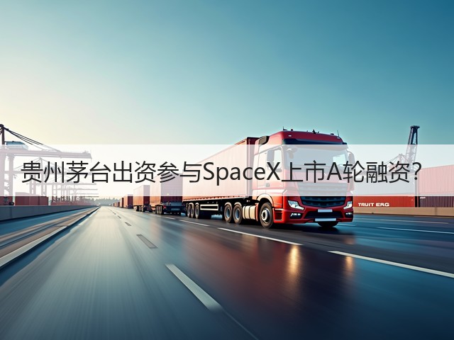 贵州茅台出资参与SpaceX上市A轮融资？(图5)