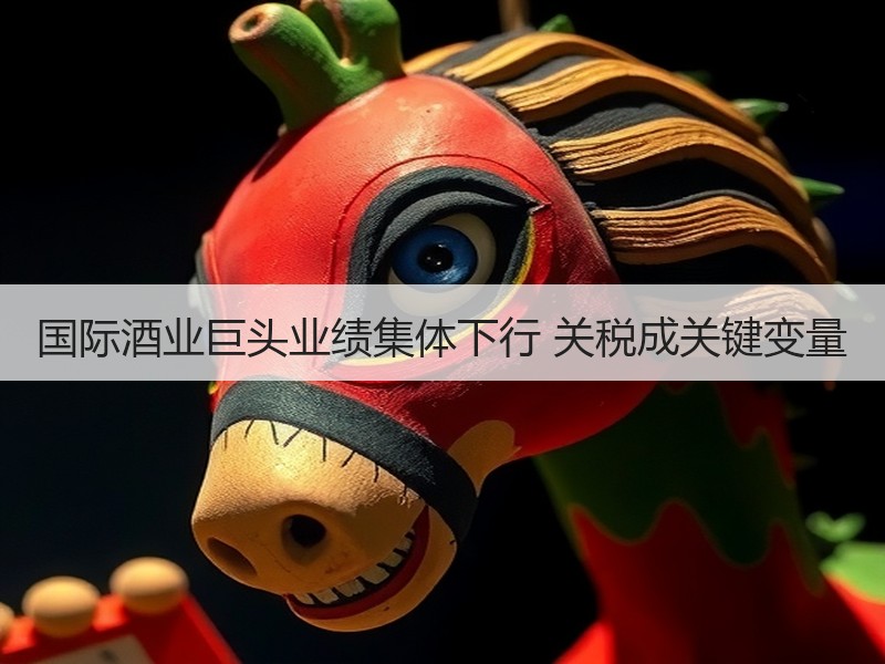 国际酒业巨头业绩集体下行 关税成关键变量