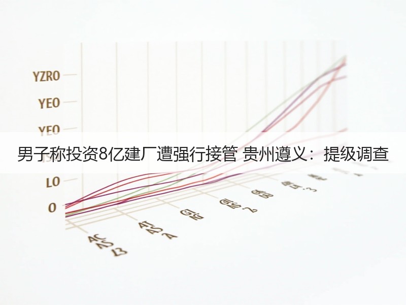 男子称投资8亿建厂遭强行接管 贵州遵义：