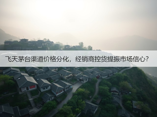 飞天茅台渠道价格分化，经销商控货提振市场信心？(图3)