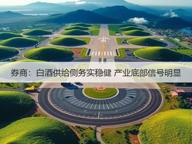 券商：白酒供给侧务实稳健 产业底部信号明显(图2)