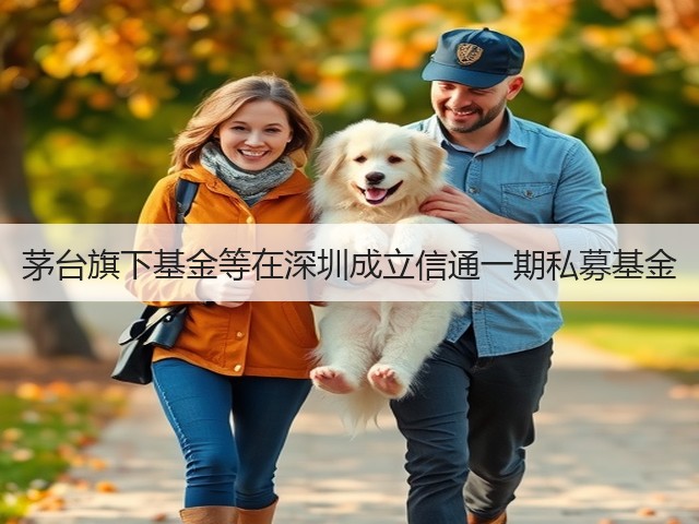 茅台旗下基金等在深圳成立信通一期私募基金(图2)
