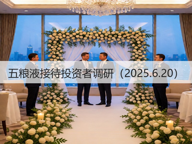 五粮液接待投资者调研（2025.6.20