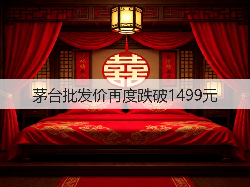 茅台批发价再度跌破1499元