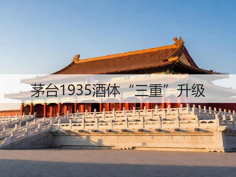 茅台1935酒体“三重”升级