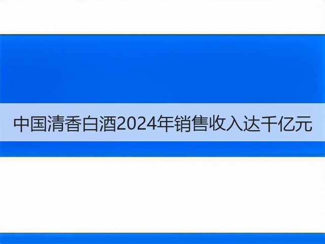 中国清香白酒2024年销售收入达千亿元(图5)