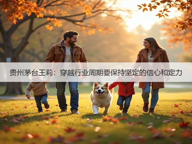 贵州茅台王莉：穿越行业周期要保持坚定的信心和定力(图1)