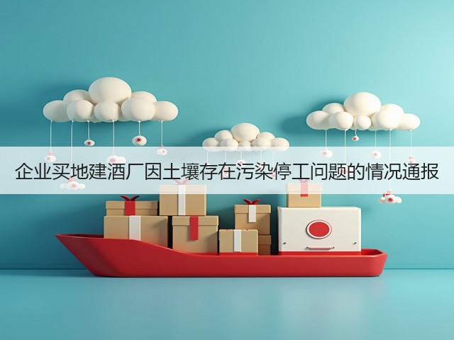 企业买地建酒厂因土壤存在污染停工问题的情况通报(图3)