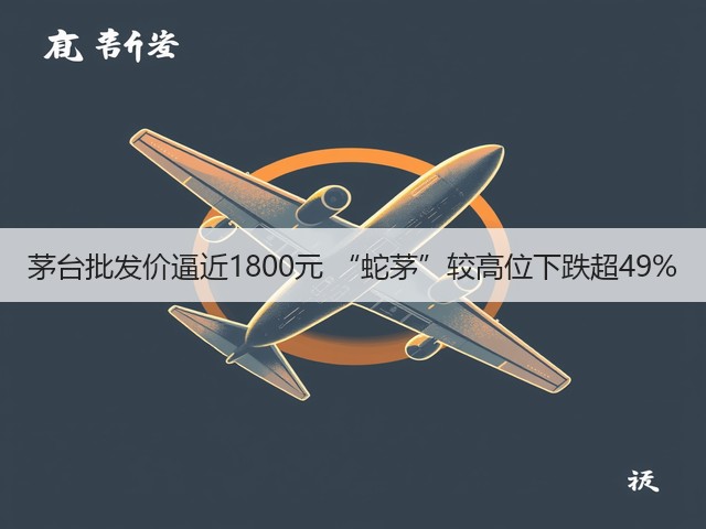茅台批发价逼近1800元 “蛇茅”较高位下跌超49%(图5) 茅台批发价逼近1800元 “蛇茅”较高位下跌超49%(图5)