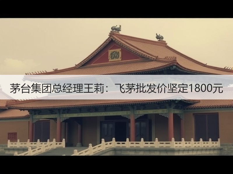 茅台集团总经理王莉：飞茅批发价坚定180