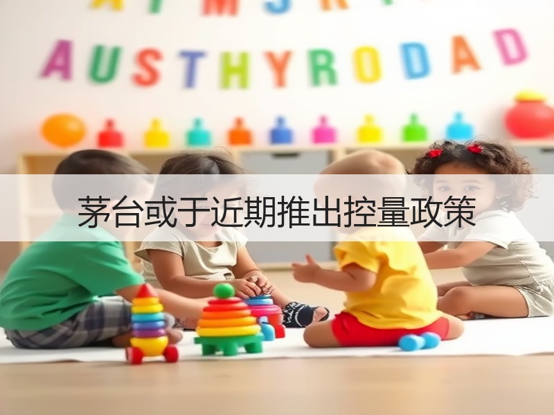茅台或于近期推出控量政策