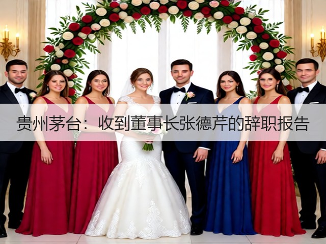 贵州茅台：收到董事长张德芹的辞职报告(图4)