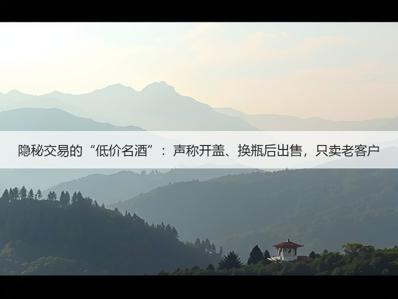 隐秘交易的“低价名酒”：声称开盖、换瓶后