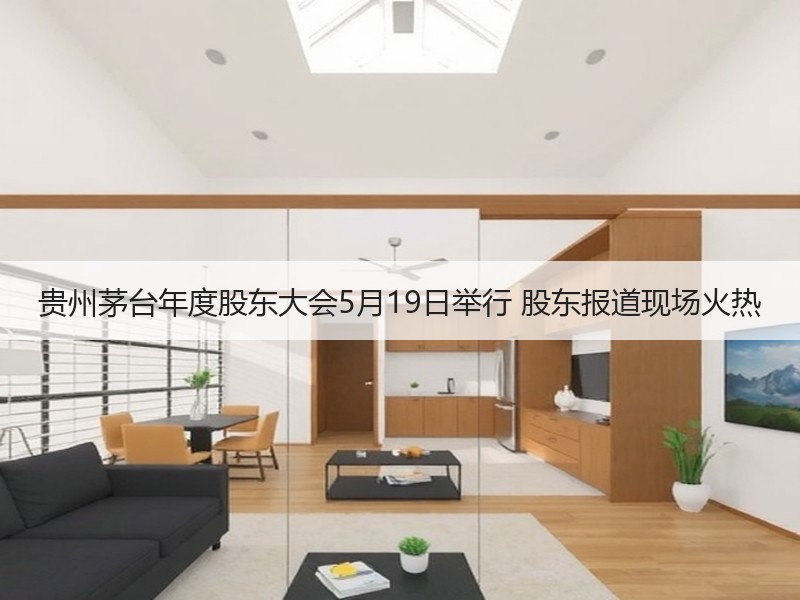 贵州茅台年度股东大会5月19日举行 股东