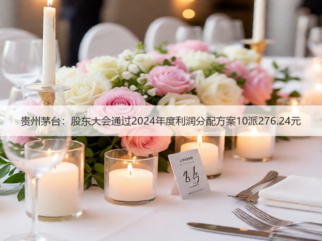 贵州茅台：股东大会通过2024年度利润分配方案10派276.24元(图4)