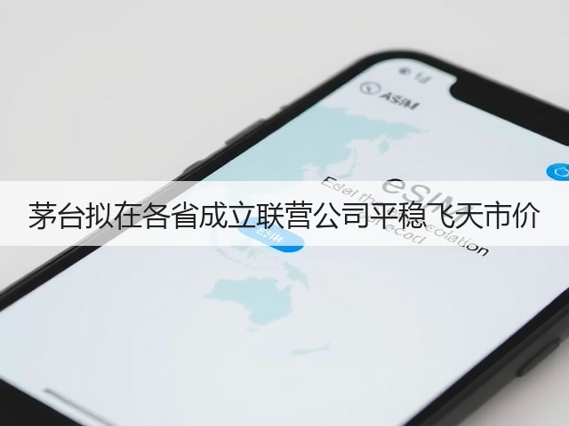 茅台拟在各省成立联营公司平稳飞天市价(图4)