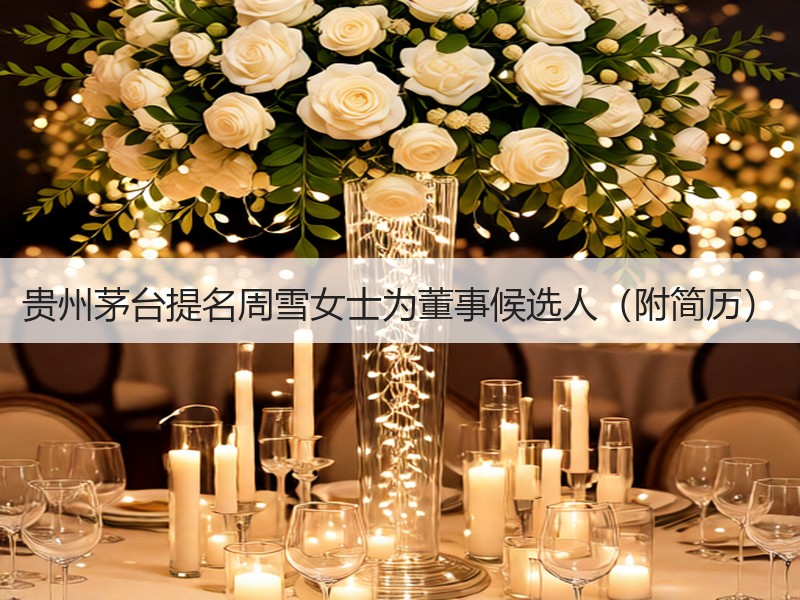 贵州茅台提名周雪女士为董事候选人（附简历