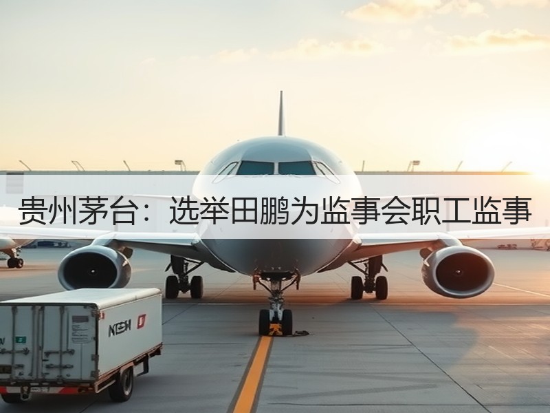贵州茅台：选举田鹏为监事会职工监事