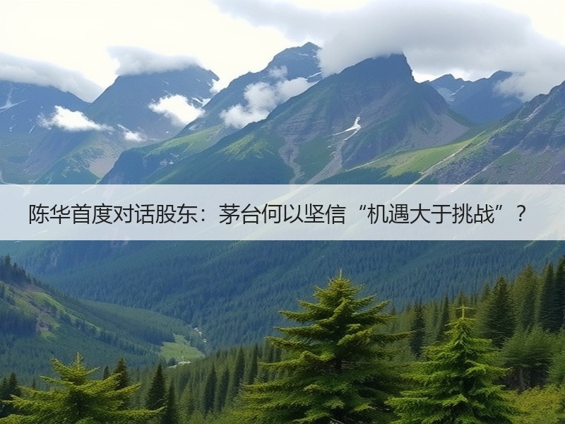 陈华首度对话股东：茅台何以坚信“机遇大于