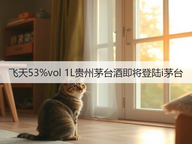 飞天53%vol 1L贵州茅台酒即将登陆i茅台(图4)