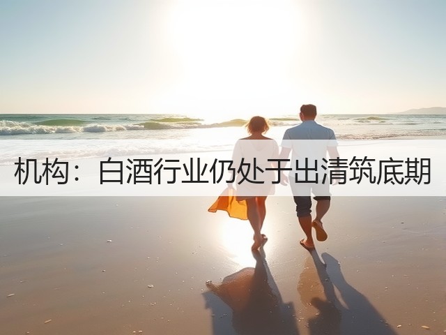 机构：白酒行业仍处于出清筑底期(图1)