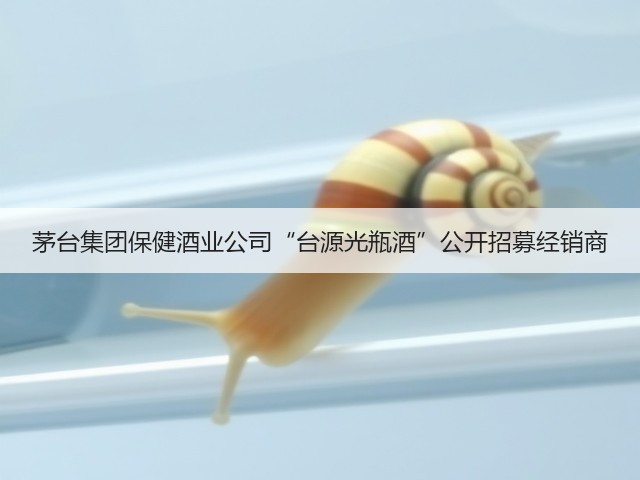 茅台集团保健酒业公司“台源光瓶酒”公开招募经销商(图5)