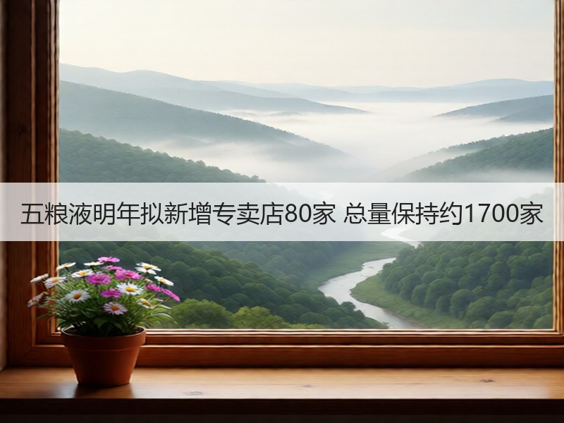 五粮液明年拟新增专卖店80家 总量保持约