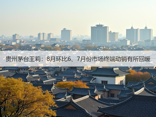 贵州茅台王莉：8月环比6、7月份市场终端动销有所回暖(图4)