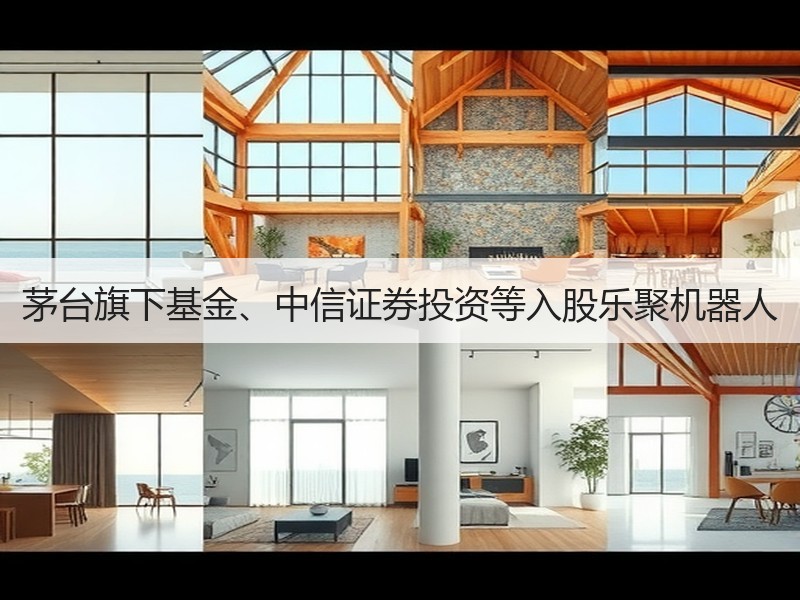 茅台旗下基金、中信证券投资等入股乐聚机器