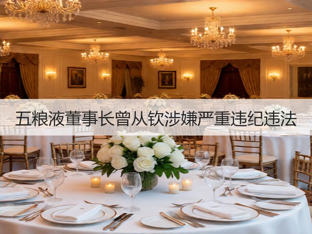 五粮液董事长曾从钦涉嫌严重违纪违法(图2)