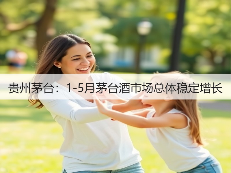 贵州茅台：1-5月茅台酒市场总体稳定增长