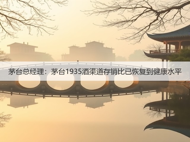 茅台总经理：茅台1935酒渠道存销比已恢复到健康水平(图4)