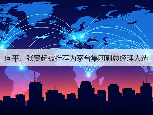 向平、张贵超被推荐为茅台集团副总经理人选(图1)