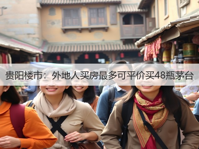 贵阳楼市：外地人买房最多可平价买48瓶茅台(图1)