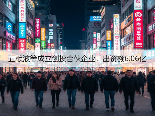 五粮液等成立创投合伙企业，出资额6.06亿(图5)