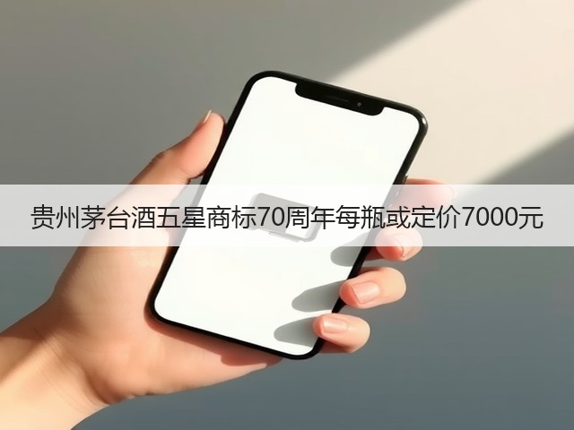 贵州茅台酒五星商标70周年每瓶或定价7000元(图3)