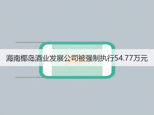 海南椰岛酒业发展公司被强制执行54.77万元(图5)