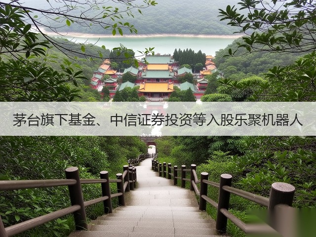 茅台旗下基金、中信证券投资等入股乐聚机器人(图1)