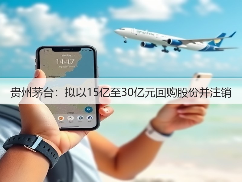 贵州茅台：拟以15亿至30亿元回购股份并