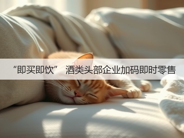 “即买即饮” 酒类头部企业加码即时零售(图2)