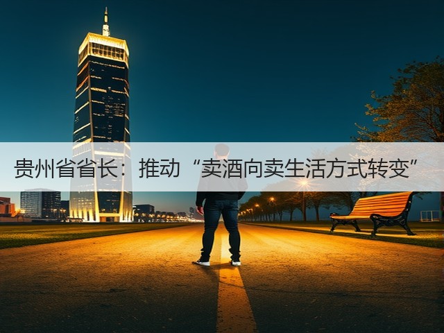贵州省省长：推动“卖酒向卖生活方式转变”(图2)
