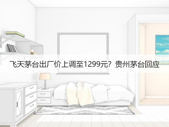 飞天茅台出厂价上调至1299元?贵州茅台回应(图1) 飞天茅台出厂价上调至1299元?贵州茅台回应(图1)