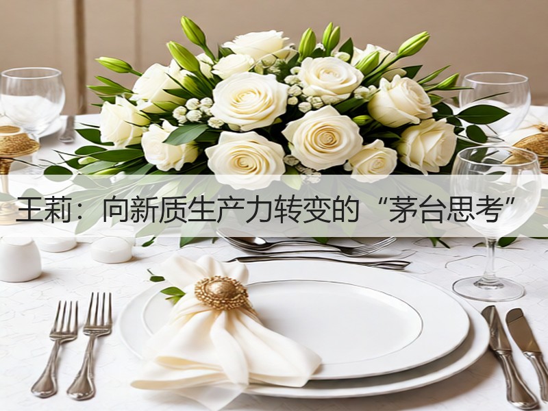 王莉：向新质生产力转变的“茅台思考”