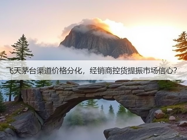 飞天茅台渠道价格分化，经销商控货提振市场信心？(图3)